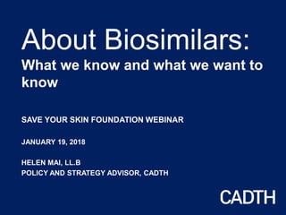 About Biosimilars:
What we know and what we want to
know
SAVE YOUR SKIN FOUNDATION WEBINAR
JANUARY 19, 2018
HELEN MAI, LL.B
POLICY AND STRATEGY ADVISOR, CADTH
 