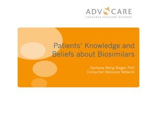 Patients’ Knowledge and
Beliefs about Biosimilars
Durhane Wong-Rieger, PhD
Consumer Advocare Network
 
