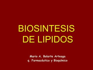 BIOSINTESIS
DE LIPIDOS
Mario A. Bolarte Arteaga
q. Farmacéutico y Bioquímico
 