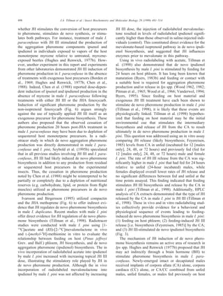 498 J.A. Tillman et al. / Insect Biochemistry and Molecular Biology 29 (1999) 481–514
whether JH stimulates the conversion of host precursors
to pheromone, stimulates de novo synthesis, or stimu-
lates both pathways. For instance, treatment of male I.
paraconfusus with JH III stimulated the production of
the aggregation pheromone components ipsenol and
ipsdienol in individuals exposed to vapors of the host
monoterpene myrcene relative to untreated, myrcene-
exposed beetles (Hughes and Renwick, 1977b). How-
ever, another experiment in this report and experiments
from other laboratories demonstrated JH III induction of
pheromone production in I. paraconfusus in the absence
of treatments with exogenous host precursors (Borden et
al., 1969; Hughes and Renwick, 1977b; Chen et al.,
1988). Indeed, Chen et al. (1988) reported dose-depen-
dent induction of ipsenol and ipsdienol production in the
absence of myrcene in male I. paraconfusus following
treatments with either JH III or the JHA fenoxycarb.
Induction of signiﬁcant pheromone production by the
non-isoprenoid fenoxycarb (Fig. 6) argues strongly
against the use of topically applied JH III itself as an
exogenous precursor for pheromone biosynthesis. These
authors also proposed that the observed cessation of
pheromone production 20 hours post-JHA treatment in
male I. paraconfusus may have been due to depletion of
sequestered host monoterpene precursors. In a radi-
otracer study in which de novo aggregation pheromone
production was directly demonstrated in male I. para-
confusus and I. pini, Seybold et al. (1995b) speculated
that in all previous studies involving JH III and I. para-
confusus, JH III had likely induced de novo pheromone
biosynthesis in addition to any production from residual
or sequestered host precursors in the experimental
insects. Thus, the cessation in pheromone production
noted by Chen et al. (1988) might be reinterpreted to be
partially or completely due to a depletion of nutritional
reserves (e.g. carbohydrate, lipid, or protein from ﬂight
muscles) utilized as pheromone precursors in de novo
pheromone production.
Ivarsson and Birgersson (1995) utilized compactin
and the JHA methoprene (Fig. 6) to offer indirect evi-
dence that JH regulates de novo pheromone biosynthesis
in male I. duplicatus. Recent studies with male I. pini
offer direct evidence for JH regulation of de novo phero-
mone biosynthesis (Tillman et al., 1998). Radiotracer
studies were conducted with male I. pini using [1-
14
C]acetate and (RS)-[2-14
C]mevalonolactone in vivo
and l-[methyl-3
H]-methionine in vitro to evaluate the
relationship between feeding on host (Pinus jeffreyi
Grev. and Balf.) phloem, JH biosynthesis, and de novo
aggregation pheromone (ipsdienol) biosynthesis. The in
vivo incorporation of radiolabeled acetate into ipsdienol
by male I. pini increased with increasing topical JH III
dose, illustrating the stimulatory role played by JH in
de novo pheromone production. Although the in vivo
incorporation of radiolabeled mevalonolactone into
ipsdienol by male I. pini was not affected by increasing
JH III dose, the injection of radiolabeled mevalonolac-
tone resulted in levels of radiolabeled ipsdienol signiﬁ-
cantly higher than those observed in saline-injected indi-
viduals (control). This constituted direct evidence for the
mevalonate-based isoprenoid pathway in de novo ipsdi-
enol biosynthesis, and suggested that JH inﬂuences
enzymes prior to mevalonate in this pathway.
Using in vivo radiolabeling with acetate, Tillman et
al. (1998) also demonstrated that de novo ipsdienol
biosynthesis by male I. pini is stimulated by feeding for
24 hours on host phloem. It has long been known that
maturation (Byers, 1983b) and feeding or contact with
a suitable host is required for aggregation pheromone
production and/or release in Ips spp. (Wood 1962, 1982;
Pitman et al., 1965; Wood et al., 1966; Vanderwel, 1994;
Byers, 1995). Since feeding on host material and
exogenous JH III treatment have each been shown to
stimulate de novo pheromone production in male I. pini
(Tillman et al., 1998), it is likely that these events are
physiologically linked. Tillman et al. (1998) hypothes-
ized that feeding on host material may be the initial
environmental cue that stimulates the intermediary
biosynthesis and release of JH from the CA to result
ultimately in de novo pheromone production in male I.
pini. This question was addressed using an in vitro assay
comparing JH release (likely biosynthesis; Feyereisen,
1985) levels from CA in unfed (incubated for 12 [males
only], 24, 48, or 72 hours) and previously fed (fed for
12 [males only], 24, 48, or 72 hours) male and female
I. pini. The rate of JH III release from the CA was sig-
niﬁcantly higher in male I. pini that had fed for 24 hours
relative to unfed (24-hour incubated) males, while
females displayed overall lower rates of JH release and
no signiﬁcant differences between fed and unfed at the
time points assayed. This ﬁnding indicated that feeding
stimulates JH III biosynthesis and release by the CA in
male I. pini (Tillman et al., 1998). Additionally, HPLC
analysis of CA extracts demonstrated that the type of JH
released by the CA in male I. pini is JH III (Tillman et
al., 1998). These in vivo and in vitro radiolabeling stud-
ies collectively provide evidence for a behavioral and
physiological sequence of events leading to feeding-
induced de novo pheromone biosynthesis in male I. pini:
(1) feeding on host phloem; (2) feeding-induced JH III
release [i.e. biosynthesis (Feyereisen, 1985)] by the CA;
and (3) JH III-stimulated de novo ipsdienol biosynthesis
(Fig. 3).
The mechanism of JH induction of de novo phero-
mone biosynthesis remains an active area of research in
Ips spp. Hughes and Renwick (1977b) proposed that JH
may act indirectly through a brain hormone (BH) to
stimulate pheromone biosynthesis in male I. para-
confusus. Newly-emerged intact or decapitated males
received implants of corpora allata (CA) alone, corpora
cardiaca (CC) alone, or CA/CC combined from unfed
males, unfed females, or males fed previously on host
 