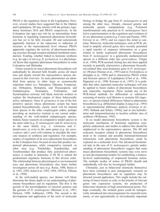 504 J.A. Tillman et al. / Insect Biochemistry and Molecular Biology 29 (1999) 481–514
PBAN is the regulatory factor in the Lepidoptera. How-
ever, several studies have suggested that in the Diptera
and Lepidoptera, JH may interact with the primary regu-
latory hormones 20-E and PBAN, respectively. In the
Coleoptera (Ips spp.) any role by an intermediary brain
hormone in regulating isoprenoid pheromone biosynth-
esis has yet to be fully revealed. JH and ecdysteroids
apparently function in the repression or induction of
enzymes at the transcriptional level whereas PBAN
apparently regulates the activity of pheromone-produc-
ing enzymes through receptor-mediated membrane trans-
duction. Feeding, whether linked to hormone synthesis
(e.g. Ips spp.) or not (e.g. B. germanica), is a physiologi-
cal factor that regulates pheromone biosynthesis in some
Coleoptera and Blattodea.
Future research on insect pheromone biosynthesis will
undoubtedly be directed both broadly across all insect
taxa and deeply toward the representative species dis-
cussed in this overview. As more pheromones are ident-
iﬁed from species in other large or economically
important orders (i.e. Paleoptera: Odonata; Exopteryg-
ota: Orthoptera, Hemiptera, and Thysanoptera; and
Endopterygota: Neuroptera, Trichoptera, and
Hymenoptera) curiosity will likely motivate workers to
explore the biochemical origins of these behaviorally
active substances. Since B. germanica is one of the few
primitive species whose pheromone system has been
studied biosynthetically, clearly much will be learned
from species in the other exopterygote orders, perhaps
providing an instructive contrast to our current under-
standing of the well-studied endopterygote species.
Indeed, future research on comparative model species in
the same order (e.g. D. melanogaster and M. domestica),
in the same family (e.g. A. velutinana and C.
fumiferana), or even in the same genus (e.g. Ips para-
confusus and I. pini) will continue to elucidate the intri-
cate nuances in synthesis and regulation. For example,
studies of regulation of de novo pheromone biosynthesis
in the Coleoptera have focused on taxa that produce iso-
prenoid pheromones, while comparative research on
other taxa (e.g. Nitidulidae, Scarabaeidae, and
Tenebrionidae) that produce fatty acid-derived phero-
mones is needed to determine if JH III is indeed the
predominant regulatory hormone in this diverse order.
The relationship between physiological or environmental
cues and pheromone biosynthesis also bears further
investigation across all taxa (e.g. Raina, 1988; Raina et
al. 1991, 1992; Schal et al. 1993, 1994, 1997a,b; Tillman
et al., 1998).
In the well-studied species, two themes will likely
determine the future depth of our understanding of pher-
omone biosynthesis and its regulation. The ﬁrst is the
growth of the knowledgebase of classical genetics and
the genome of D. melanogaster (Merriam et al., 1991;
Dickson, 1998; Ashburner, 1998). The second is the
development and application of the tools of molecular
biology to bridge the gap from D. melanogaster to and
among the other taxa. Already, classical genetic and
molecular genetic manipulations (e.g. P-element
transformation) only practical in D. melanogaster have
led to experimentation in the regulation and evolution of
its sex pheromone system (e.g. Coyne and Oyama, 1995;
Ferveur et al., 1997), and we expect this trend to con-
tinue. Moreover, molecular techniques, such as PCR, uti-
lized to amplify selected genes have recently permitted
a rapid transfer of sequence information on a gene
related to beetle isoprenoid pheromone biosynthesis
from D. melanogaster to a genetically uncharacterized
species in a different order (Ips paraconfusus, Tittiger
et al., 1999). PCR-assisted cloning has also been applied
recently to partially characterize a pheromone biosynth-
esis-related fatty acid desaturase gene in D. melanogas-
ter (Wicker-Thomas et al., 1997) and in Tricholplusia ni
(Knipple et al., 1999) and to characterize PBAN within
and between species of Lepidoptera (Choi et al., 1998;
Duportets et al., 1998; Kawano et al., 1997). It is prob-
able that other important molecular techniques will also
be applied to future studies of pheromone biosynthesis
and, especially, regulation. These include any of the
PCR-based methods for differential or subtractive
screening of nucleic acid libraries to examine life stage-,
sex-, or species-related differences linked to pheromone
biosynthesis [e.g. differential display (Liang et al., 1993)
or representational difference analysis (Lisitsyn et al.,
1993; Hubank and Schatz, 1994)], and in situ hybridiz-
ation and immunochemistry to localize cellular sites of
synthesis (Wilkinson, 1992).
In no model pheromone biosynthetic system is the
molecular mechanism of hormonal regulation com-
pletely understood, and studies to address this should be
emphasized in the representative species. The JH and
ecdysone receptors related to pheromone biosynthesis
need to be isolated and possible hormonal-hormonal
interactions with pheromone biosynthesis could be
explored on a molecular level. Our advanced biochemi-
cal and, in the case of D. melanogaster, genetic under-
standing of pheromone biosynthesis suggest that some
insect pheromone biosynthetic systems may even serve
as non-developmental models for establishing a molecu-
lar-level understanding of isoprenoid hormone action.
The multiple modes of action of PBAN should and
undoubtedly will also be investigated further.
Ultimately, just as behavioral chemicals themselves
have been extended to pest management, research on
pheromone biosynthesis and its regulation may be
directed toward application. This might include the cul-
turing of insect tissues or cells, or the transfer of relevant
genes into expression systems, for production of
behavioral chemicals of high stereochemical purity. Per-
haps eventually, the isolated genes could be transgen-
ically introduced into microorganisms for areawide treat-
ments, or into agriculturally or silviculturally important
 