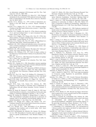 512 J.A. Tillman et al. / Insect Biochemistry and Molecular Biology 29 (1999) 481–514
sex pheromone component (Z)-9-tricosene and CO2. Proc. Natl.
Acad. Sci. USA 91, 1000–1004.
Reed, J.R., Quilici, D.R., Blomquist, G.J., Reitz, R.C., 1995. Proposed
mechanism for the cytochrome P-450 catalyzed conversion of alde-
hydes to hydrocarbons in the houseﬂy Musca domestica. Biochem-
istry 34, 26221–26227.
Renwick, J.A.A., Dickens, J.C., 1979. Control of pheromone pro-
duction in the bark beetle Ips cembrae. Physiol. Entomol. 4,
377–381.
Renwick, J.A.A., Hughes, P.R., Ty, T.D.J., 1973. Oxidation products
of pinene in the bark beetle Dendroctonus frontalis. J. Insect Phy-
siol. 19, 1735–1740.
Renwick, J.A.A., Hughes, P.R., Krull, I.S., 1976a. Selective production
of cis- and trans-verbenol from (Ϫ)- and (+)-α-pinene by a bark
beetle. Science 191, 199–201.
Renwick, J.A.A., Hughes, P.R., Pitman, G.B., Vite
´
, J.P., 1976b. Oxi-
dation products of terpenes identiﬁed from Dendroctonus and Ips
bark beetles. J. Insect Physiol. 22, 725–727.
Renwick, J.A.A., Pitman, G.B., Vite
´
, J.P., 1976c. 2-Phenylethanol iso-
lated from bark beetles. Naturwissenschaften 63, 198.
Riddiford, L.M., 1994. Cellular and molecular actions of juvenile hor-
mone I. General considerations and premetamorphic actions. Adv.
Insect Physiol. 24, 213–274.
Riddiford, L.M., 1996. Juvenile hormone: The status of its “status quo”
action. Arch. Insect Biochem. Physiol. 32, 271–286.
Riddiford, L.M., Williams, C.M., 1971. Role of corpora cardiaca in
the behaviour of saturniid moths I: Release of sex pheromone. Biol.
Bull. 140, 1–7.
Roelofs, W.L., Wolf, W.A., 1988. Pheromone biosynthesis in Lepidop-
tera. J. Chem. Ecol. 14, 2019–2031.
Roelofs, W.L., 1995. Chemistry of sex attraction. Proc. Natl. Acad.
Sci. USA 92, 44–49.
Roelofs, W.L., Jurenka, R.A., 1996. Biosynthetic enzymes regulating
ratios of sex pheromone components in female redbanded leafroller
moths. Bioorg. Med. Chem. 4, 461–466.
Roelofs, W.L., Jurenka, R.A., 1997. Interaction of PBAN with biosyn-
thetic enzymes. In: Carde
´
, R.T., Minks, A.K. (Eds.), Insect Phero-
mone Research: New Directions. Chapman and Hall, New York,
pp. 42–45.
Roelofs, W.L., Du, J.-W., Tang, X.-H., Robbins, P.S., Eckenrode, C.J.,
1985. Three European corn borer populations in New York based
on sex pheromones and voltinism. J. Chem. Ecol. 11, 829–836.
Rogoff, W.M., Beltz, A.D., Johnsen, J.O., Plapp, F.W., 1964. A sex
pheromone in the houseﬂy Musca domestica L. J. Insect Physiol.
10, 239–246.
Rogoff, W.M., Gretz, G.H., Sonnet, P.E., Schwarz, M., 1980.
Response of male houseﬂy to muscalure and to combinations of
hydrocarbons with and without muscalure. Environ. Entomol. 9,
605–606.
Rohmer, M., Knani, M., Simonin, P., Sutter, B., Sahm, H., 1993. Isop-
renoid biosynthesis in bacteria, a novel pathway for the early steps
leading to isopentenyl diphosphate. Biochem. J. 295, 517–524.
Rohmer, M., Seeman, M., Horbach, S., Bringer-Meyer, S., Sahm, H.,
1996. Glyceraldehyde 3-phosphate and pyruvate as precursors of
isoprenic units in an alternative non-mevalonate pathway for ter-
penoid biosynthesis. J. Am. Chem. Soc. 118, 2564–2566.
Rudinsky, J.A., Morgan, M.E., Libbey, L.M., Putnam, T.B., 1977.
Limonene released by the scolytid beetle Dendroctonus pseudotsu-
gae Z. angew. Entomol. 82, 376–380.
Rule, G.S., Roelofs, W.L., 1989. Biosynthesis of sex pheromone
components from linolenic acid in arctiid moths. Arch. Insect
Biochem. Physiol. 12, 89–97.
Ryan, R.O., De Renobales, M., Dillwith, J.W., Heisler, C.R., Blomqu-
ist, G.J., 1982. Biosynthesis of myristic acid in an aphid: Involve-
ment of a speciﬁc acylthioesterase. Arch. Biochem. Biophys. 213,
26–36.
Sanders, C.J., 1997. Mechanisms of mating disruption in moths. In:
Carde
´
, R.T., Minks, A.K. (Eds.), Insect Pheromone Research: New
Directions. Chapman and Hall, New York, pp. 333–346.
Sanders, C.J., Weatherston, J., 1976. Sex pheromone of the eastern
spruce budworm (Lepidoptera: Tortricidae): Optimum blend of
trans- and cis-11-tetradecenal. Can. Entomol. 108, 1285–1290.
Schal, C., Smith, A.F., 1990. Neuroendocrine regulation of pheromone
production in cockroaches. In: Huber, I., Rao, B.R., Masler, E.P.
(Eds.), Cockroaches as Models for Neurobiology: Applications in
Biomedical Research, vol. 2. CRC Press, Boca Raton, Florida, pp.
179–200.
Schal, C., Burns, E.L., Blomquist, G.J., 1990. Endocrine regulation of
female contact sex pheromone production in the German cockroach
Blattella germanica. Physiol. Entomol. 15, 81–91.
Schal, C., Burns, E.L., Gadot, M., Chase, J., Blomquist, G.J., 1991.
Biochemistry and regulation of pheromone production in Blattella
germanica (L.) (Dictyoptera: Blattellidae). Insect Biochem. 21,
39–73.
Schal, C., Chiang, A.-S., Burns, E.L., Gadot, M., Cooper, R.A., 1993.
Role of the brain in juvenile hormone synthesis and oocyte devel-
opment: Effects of dietary protein in the cockroach Blattella germ-
anica (L.). J. Insect Physiol. 39, 303–313.
Schal, C., Gu, X., Burns, E.L., Blomquist, G.J., 1994. Patterns of
biosynthesis and accumulation of hydrocarbons and contact sex
pheromone in the female German cockroach Blattella germanica.
Arch. Insect Biochem. Physiol. 25, 375–391.
Schal, C., Holbrook, G.L., Bachmann, J.A.S., Seva, V.L., 1997a.
Reproductive biology of the German cockroach, Blattella german-
ica. Juvenile hormone as a pleiotropic master regulator. Arch.
Insect Biochem. Physiol. 35, 405–426.
Schal, C., Ling, D., Blomquist, G.J., 1997b. Neural and endocrine con-
trol of pheromone production and release in cockroaches. In: Carde
´
,
R.T., Minks, A.K. (Eds.), Insect Pheromone Research: New Direc-
tions. Chapman and Hall, New York, pp. 3–20.
Schal, C., Sevala, V., Carde
´
, R.T., 1998. Novel and highly speciﬁc
transport of a volatile sex pheromone by hemolymph lipophorin in
moths. Naturwissenschaften 85, 339–342.
Schneider, D., Boppre
´
, M., Zweig, J., Horsley, S.B., Bell, T.W., Mein-
wald, J., Hansen, K., Diehl, E.W., 1982. Scent organ development
in Creatonotos moths: Regulation by pyrrolizidine alkaloids.
Science 215, 1264–1265.
Schooley, D.A., Baker, F.C., 1985. Juvenile Hormone Biosynthesis.
In: Kerkut, G.A., Gilbert, L.I. (Eds.), Comprehensive Insect Physi-
ology, Biochemistry, and Pharmacology, vol. 7. Pergamon Press,
Oxford, pp. 363–389.
Schulz, S., Francke, W., Boppre
´
, M., Eisner, T., Meinwald, J., 1993.
Insect pheromone biosynthesis: Stereochemical pathway of
hydroxydanaidal production from alkaloidal precursors in Creaton-
otos transiens (Lepidoptera, Arctiidae). Proc. Natl. Acad Sci. USA
90, 6834–6838.
Schwabe, J.W.R., Rhodes, D., 1991. Beyond zinc ﬁngers: Steriod hor-
mone receptors have a novel structural motif for DNA recognition.
Trends Biochem. Sci. 16, 291–296.
Schwender, J., Seemann, M., Lichtenthaler, H.K., Rohmer, M., 1996.
Biosynthesis of isoprenoids (carotenoids, sterols, prenyl side-chains
of chlorophylls and plastoquinone) via a novel
pyruvate/glyceraldehyde 3-phosphate non-mevalonate pathway in
the green alga Scenedesmus obliquus. Biochem. J. 316, 73–80.
Schwender, J., Zeidler, J., Gro
¨
ner, R., Mu
¨
ller, C., Focke, M., Braun,
S., Lichtenthaler, F.W., Lichtenthaler, H.K., 1997. Incorporation of
1-deoxy-d-xylulose into isoprene and phytol by higher plants and
algae. FEBS Letters 414, 129–134.
Seybold, S.J., 1993. Role of chirality in olfactory-directed behavior:
Aggregation of pine engraver beetles in the genus Ips (Coleoptera:
Scolytidae). J. Chem. Ecol. 19, 1809–1831.
Seybold, S.J., Ohtsuka, T., Wood, D.L., Kubo, I., 1995a. Enantiomeric
composition of ipsdienol: A chemotaxonomic character for North
 