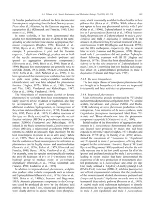 489J.A. Tillman et al. / Insect Biochemistry and Molecular Biology 29 (1999) 481–514
1). Similar production of verbenol has been documented
from α-pinene originating from the host, Norway spruce,
Picea abies (L.) Karsten, by the Eurasian engraver, Ips
typographus (L.) (Klimetzek and Francke, 1980; Lind-
stro
¨
m et al., 1989).
In some scolytids, it has been demonstrated that
acyclic host monoterpenes are also oxidized to the corre-
sponding acyclic monoterpene alcohol aggregation pher-
omone components (Hughes, 1974; Renwick et al.,
1976b; Byers et al., 1979; Hendry et al., 1980). For
example, I. paraconfusus, I. pini, and the Eurasian
engraver, I. duplicatus (Sahlberg), produce one or both
of the acyclic monoterpene alcohols ipsdienol and
ipsenol as aggregation pheromone component(s)
(Silverstein et al., 1966; Birch et al., 1980; Byers et al.,
1990). Because host monoterpenes are generally toxic to
scolytids (Smith, 1961; Smith, 1965a,b; Coyne and Lott,
1976; Raffa et al., 1985; Nebeker et al., 1993), it has
been speculated that monoterpene oxidation has evolved
to yield more polar, easily-excretable metabolites
(detoxiﬁcation) and was later adapted for pheromonal
function (Hughes, 1973a; White et al., 1980; Francke
and Vite
´
, 1983; Vanderwel and Oehschlager, 1987;
Gries et al., 1990a; Vanderwel, 1994).
The biosynthesis of monoterpene alcohol or ketone
pheromones by scolytids from host monoterpenes most
likely involves allylic oxidation or hydration, and may
be accompanied by such secondary reactions as
additional oxidation, hydrogenation, or rearrangement of
the carbon skeleton (Renwick et al., 1976b; Francke and
Vite
´
, 1983; Pierce et al., 1987). Oxidative reactions of
this type are likely catalyzed by stereospeciﬁc mixed-
function oxidases (MFOs) or polysubstrate monooxyg-
enases (PSMOs) (Vanderwel and Oehschlager, 1987).
Indeed, in the black turpentine beetle, Dendroctonus ter-
ebrans (Olivier), a microsomal cytochrome P450 was
reported to exhibit an unusually high speciﬁcity for the
host monoterpene α-pinene in an in vitro assay (White
et al., 1979). There is also strong evidence indicating
that the oxidation of host monoterpenes for utilization as
pheromones can be highly stereo- and enantioselective
(Renwick et al., 1976a; Fish et al., 1979; Klimetzek and
Francke, 1980; Byers, 1983a; Vanderwel et al., 1999).
For example, some Ips species stereospeciﬁcally replace
the pro-(4S) hydrogen of (+)- or (Ϫ)-α-pinene with a
hydroxyl group to produce trans- or cis-verbenol,
respectively (Renwick et al., 1976a; Klimetzek and
Francke, 1980; Lindstro
¨
m et al., 1989).
In addition to terpene-derived pheromones, scolytids
also produce other volatile compounds such as toluene
and 2-phenylethanol (Renwick et al., 1976c; Gries et al.,
1988; Gries et al., 1990a,b; Ivarsson and Birgersson,
1995). Aromatic pheromone components in the Coleop-
tera could be produced de novo by the shikimic acid
pathway, but in male I. pini, toluene and 2-phenylethanol
were clearly derived in axenic beetles from phenylala-
nine, which is normally available to these beetles in their
phloem diet (Gries et al., 1990b). While toluene does
not appear to have any pheromonal activity with I. pini
(Gries et al., 1990b), 2-phenylethanol is weakly attract-
ive to I. paraconfusus (Renwick et al., 1976c). Interest-
ingly, the production of 2-phenylethanol by male I. para-
confusus and male I. duplicatus is stimulated in the
absence of phloem feeding by topical treatment with juv-
enile hormone III (JH III) (Hughes and Renwick, 1977b)
and the JHA methoprene, respectively (Fig. 6, located
later in text) (Ivarsson and Birgersson, 1995). Decapi-
tated male I. paraconfusus did not produce 2-phenyle-
thanol following treatment with JH III (Hughes and
Renwick, 1977b). Given that host phenylalanine is con-
sidered to be the sole precursor of 2-phenylethanol in
male I. pini, it is surprising that host feeding had a nega-
tive effect on 2-phenylethanol production in male I.
duplicatus (Ivarsson and Birgersson, 1995).
2.4.3. De novo biosynthesis
The two major classes of coleopteran pheromones that
are thought to be biosynthesized de novo are isoprenoid
(=terpenoid) and fatty acid-derived pheromones.
2.4.4. Isoprenoid pheromones
Male Anthonomus grandis synthesized its 14
C-labeled
monoterpenoid pheromone components from 14
C-labeled
acetate, mevalonate, and glucose (Mitlin and Hedin,
1974), indicating de novo pheromone production in this
coleopteran. Also indicative of de novo synthesis, male
Cryptolestes ferrugineus incorporated label from 14
C-
acetate and 3
H-mevalonolactone into the pheromone
component cucujolide I (Vanderwel et al., 1990).
Initial studies of the biosynthesis of aggregation pher-
omones in I. paraconfusus demonstrated that ipsdienol
and ipsenol were produced by males that had been
exposed to myrcene vapors (Hughes, 1974; Hughes and
Renwick, 1977b) (Fig. 1). Hendry et al. (1980) demon-
strated the conversion of 2
H-myrcene to 2
H-ipsdienol
and 2
H-ipsenol in male I. paraconfusus, offering direct
support for this conclusion. However, Byers (1981) and
Byers and Birgersson (1990) questioned whether the vol-
atile myrcene titer in the host could account for all of the
ipsenol and ipsdienol produced by male I. paraconfusus,
leading to recent studies that have demonstrated the
occurrence of de novo production of monoterpene alco-
hol pheromones in I. paraconfusus and other Ips spp.
One study utilized a 3-hydroxy-3-methylglutaryl–CoA
(HMG–CoA) reductase (HMG–R) inhibitor (compactin)
and offered circumstantial evidence that the production
of the monoterpenoid alcohol pheromones ipsdienol and
E-myrcenol by male I. duplicatus occurs de novo via the
isoprenoid biosynthetic pathway (Ivarsson et al., 1993).
A second study used radiotracer techniques to directly
demonstrate de novo aggregation pheromone production
in male I. pini (ipsdienol) and male I. paraconfusus
 