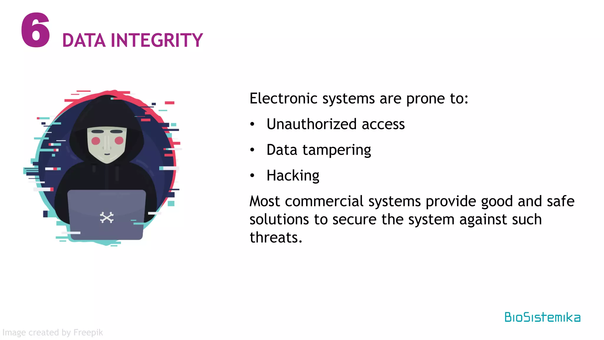6 DATA INTEGRITY
Electronic systems are prone to:
• Unauthorized access
• Data tampering
• Hacking
Most commercial systems provide good and safe
solutions to secure the system against such
threats.
Image created by Freepik
 