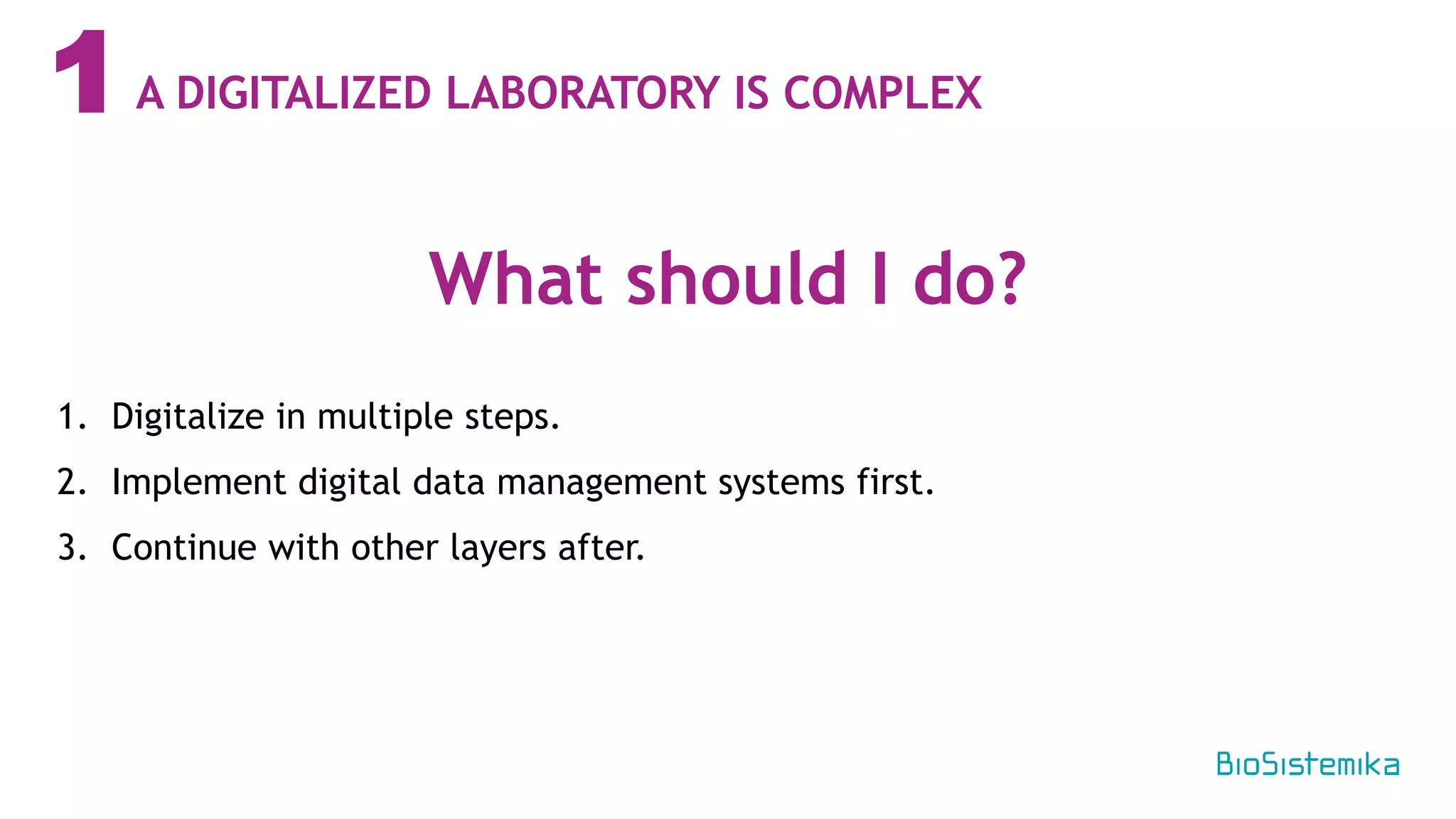 1
1. Digitalize in multiple steps.
2. Implement digital data management systems first.
3. Continue with other layers after.
What should I do?
A DIGITALIZED LABORATORY IS COMPLEX
 