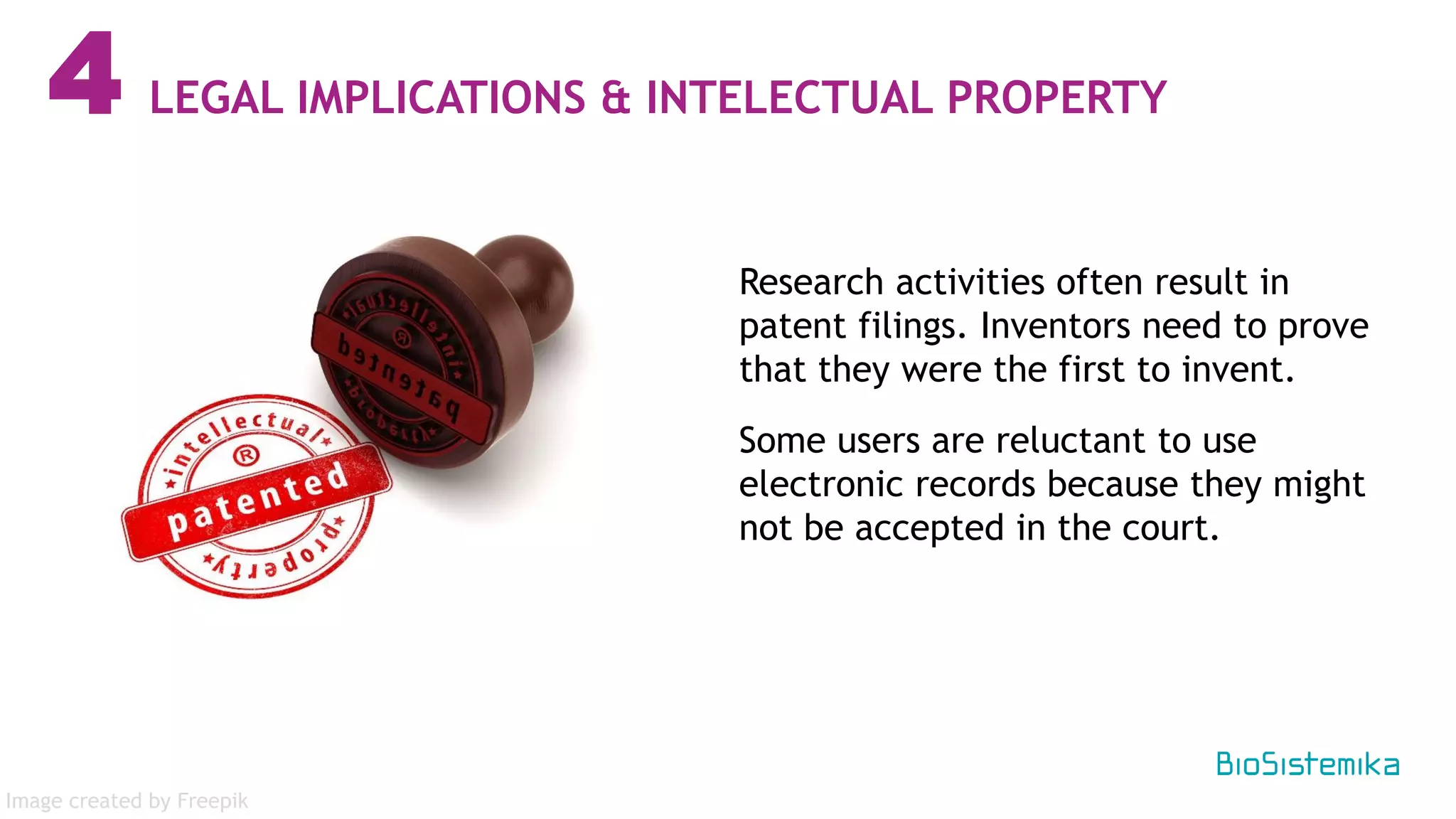 Research activities often result in
patent filings. Inventors need to prove
that they were the first to invent.
Some users are reluctant to use
electronic records because they might
not be accepted in the court.
4 LEGAL IMPLICATIONS & INTELECTUAL PROPERTY
Image created by Freepik
 