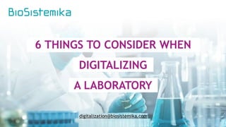 6 THINGS TO CONSIDER WHEN
DIGITALIZING
A LABORATORY
digitalization@biosistemika.com
 