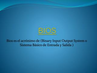 Bios es el acrónimo de (Binary Input Output System o
Sistema Básico de Entrada y Salida )
 