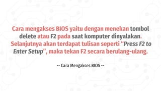 Cara mengakses BIOS yaitu dengan menekan tombol
delete atau F2 pada saat komputer dinyalakan.
Selanjutnya akan terdapat tulisan seperti “Press F2 to
Enter Setup”, maka tekan F2 secara berulang-ulang.
-- Cara Mengakses BIOS --
 
