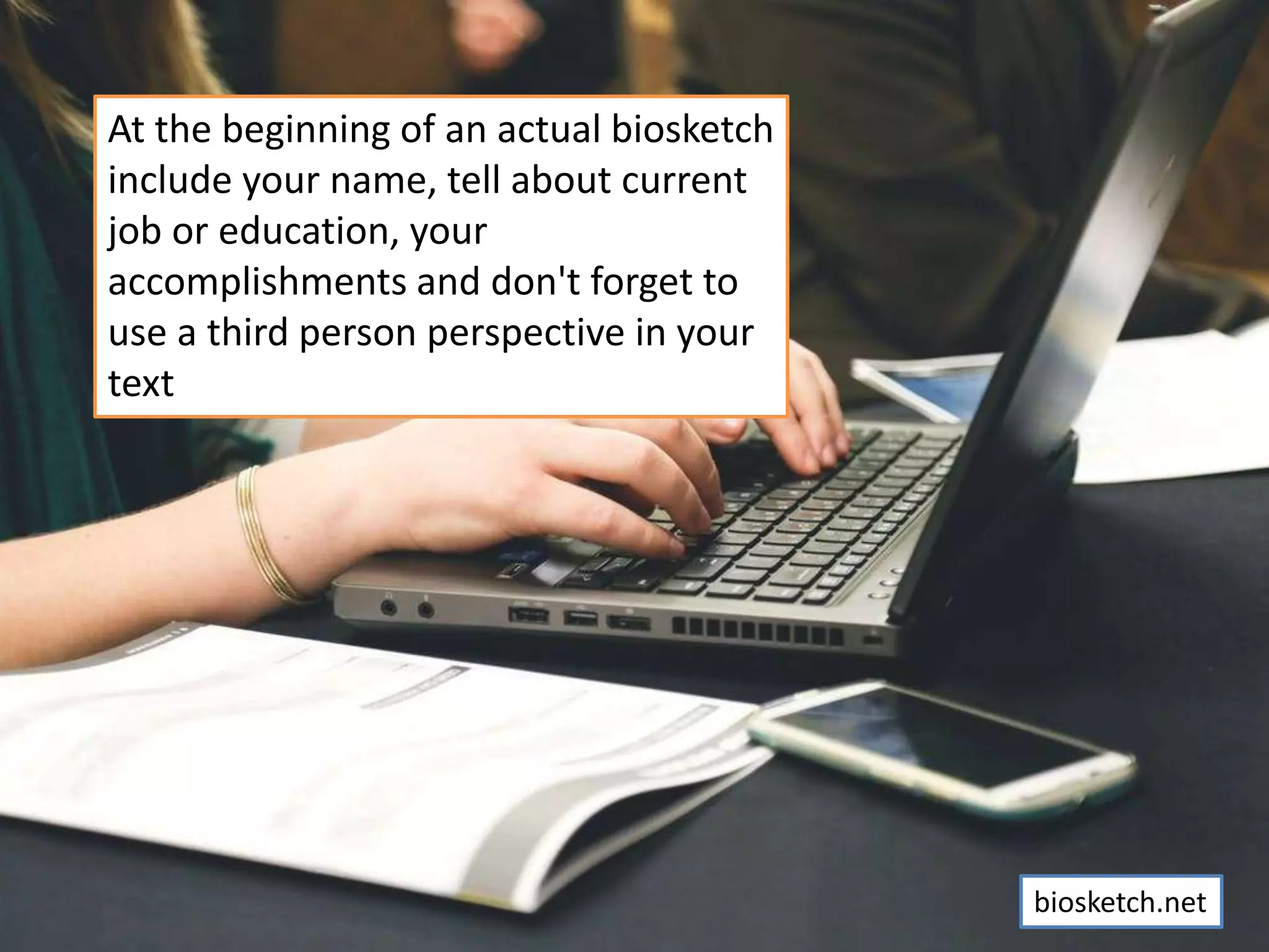 At the beginning of an actual biosketch
include your name, tell about current
job or education, your
accomplishments and don't forget to
use a third person perspective in your
text
biosketch.net
 