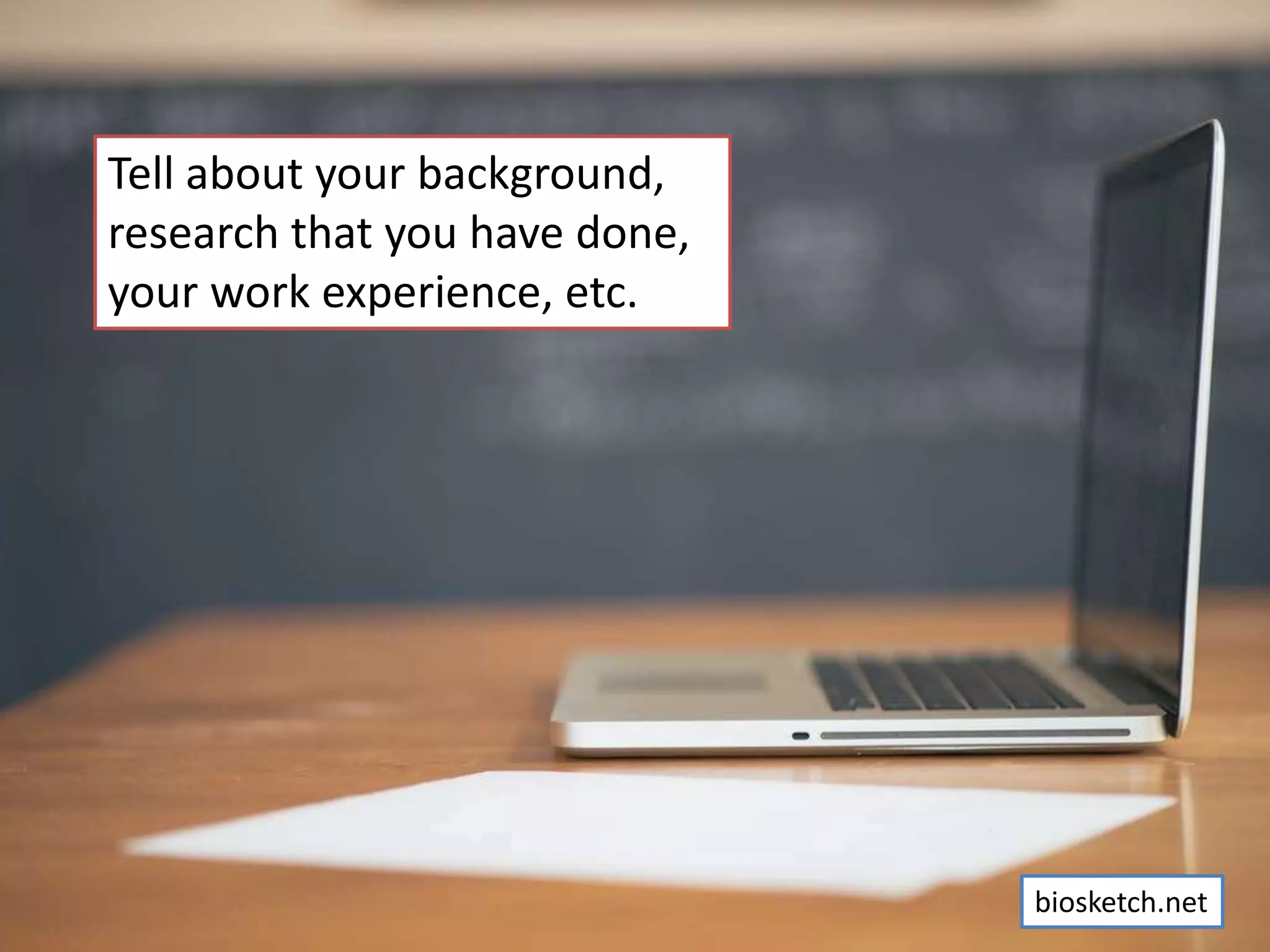 Tell about your background,
research that you have done,
your work experience, etc.
biosketch.net
 