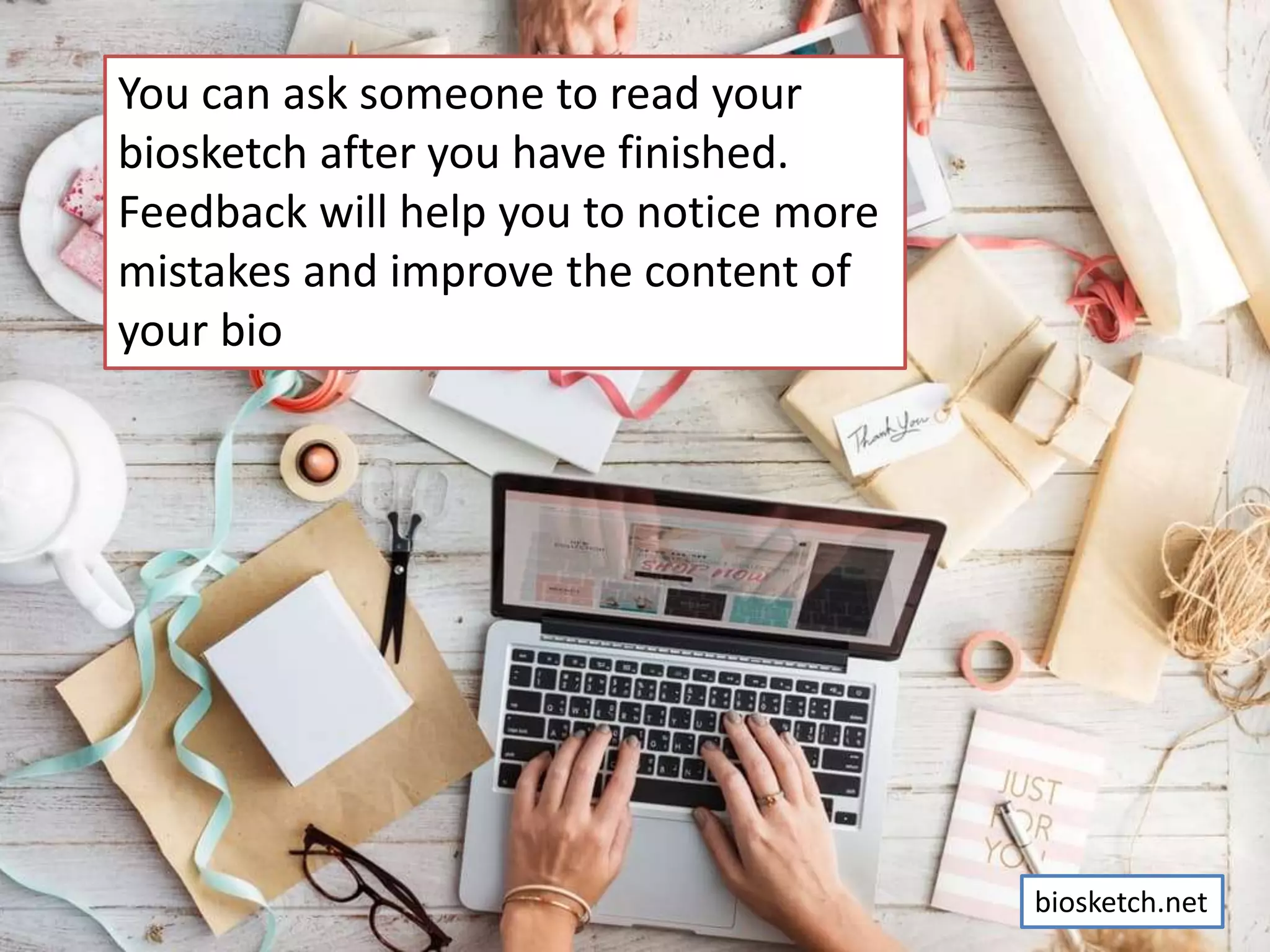 You can ask someone to read your
biosketch after you have finished.
Feedback will help you to notice more
mistakes and improve the content of
your bio
biosketch.net
 