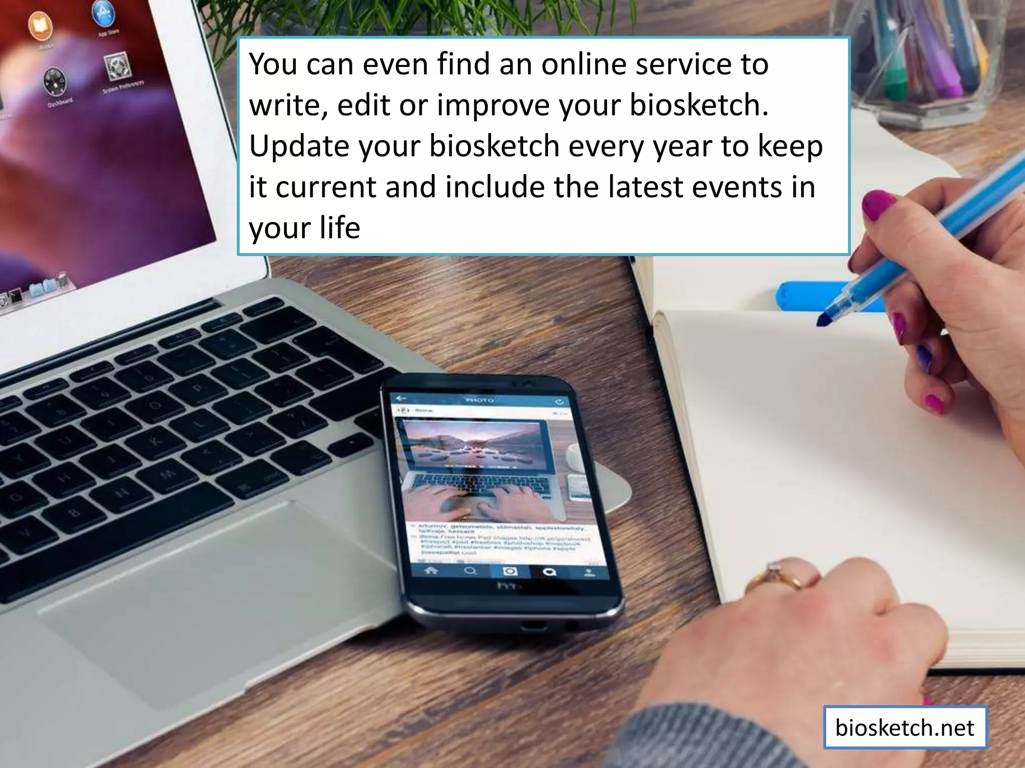 You can even find an online service to
write, edit or improve your biosketch.
Update your biosketch every year to keep
it current and include the latest events in
your life
biosketch.net
 