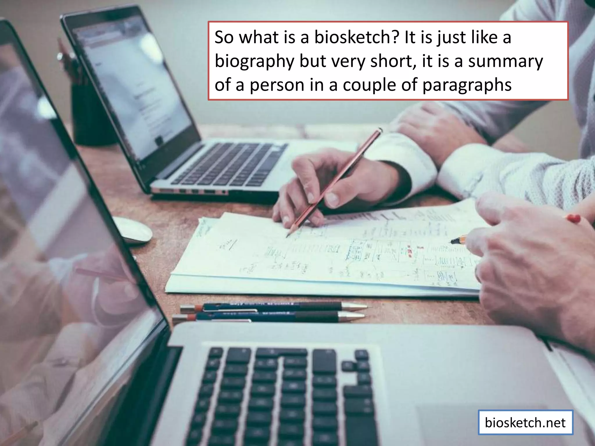 So what is a biosketch? It is just like a
biography but very short, it is a summary
of a person in a couple of paragraphs
biosketch.net
 