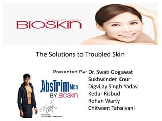 The Solutions to Troubled Skin
Presented By: Dr. Swati Gogawat
Sukhwinder Kour
Digvijay Singh Yadav
Kedar Risbud
Rohan Warty
Chitwant Tahalyani
 