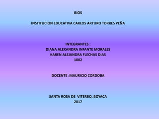 BIOS
INSTITUCION EDUCATIVA CARLOS ARTURO TORRES PEÑA
INTEGRANTES :
DIANA ALEXANDRA INFANTE MORALES
KAREN ALEJANDRA FLECHAS DIAS
1002
DOCENTE :MAURICIO CORDOBA
SANTA ROSA DE VITERBO, BOYACA
2017
 