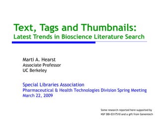 Text, Tags and Thumbnails: Latest Trends in Bioscience Literature Search Special Libraries Association Pharmaceutical & Health Technologies Division Spring Meeting March 22, 2009 Some research reported here supported by NSF DBI-0317510 and a gift from Genentech   Marti A. Hearst Associate Professor UC Berkeley 