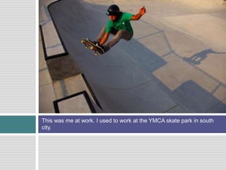 This was me at work. I used to work at the YMCA skate park in south city. 
