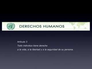 Artículo 3 Todo individuo tiene derecho  a la vida, a la libertad y a la seguridad de su persona. 