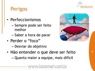 Perigos
• Perfeccionismos
  – Sempre pode ser feito
    melhor
  – Saber a hora de parar
• Perder o “foco”
  – Desviar do objetivo
• Não entender o que deve ser feito       12


  – Quanto maior a equipe, mais difícil
 
