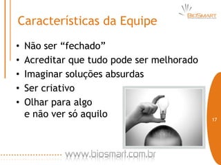 Características da Equipe
•   Não ser “fechado”
•   Acreditar que tudo pode ser melhorado
•   Imaginar soluções absurdas
•   Ser criativo
•   Olhar para algo
    e não ver só aquilo                     17
 