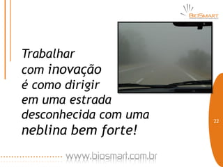 Trabalhar
com inovação
é como dirigir
em uma estrada
desconhecida com uma   22

neblina bem forte!
 