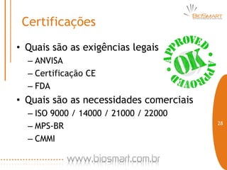 Certificações
• Quais são as exigências legais
  – ANVISA
  – Certificação CE
  – FDA
• Quais são as necessidades comerciais
  – ISO 9000 / 14000 / 21000 / 22000
                                         28
  – MPS-BR
  – CMMI
 