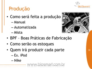 Produção
• Como será feita a produção
  – Manual
  – Automatizada
  – Mista
• BPF – Boas Práticas de Fabricação
• Como serão os estoques
• Quem irá produzir cada parte        32

  – Ex. iPod
  – Nike
 