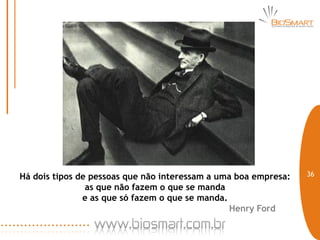 Há dois tipos de pessoas que não interessam a uma boa empresa:   36
                as que não fazem o que se manda
               e as que só fazem o que se manda.
                                                 Henry Ford
 