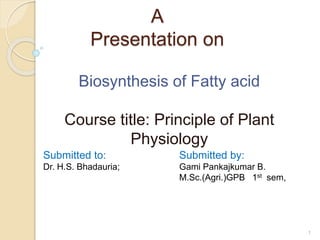A
Presentation on
Biosynthesis of Fatty acid
Course title: Principle of Plant
Physiology
Submitted to:
Dr. H.S. Bhadauria;
Submitted by:
Gami Pankajkumar B.
M.Sc.(Agri.)GPB 1st sem,
1
 