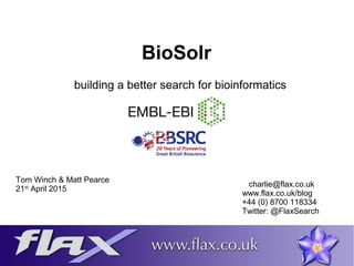 Tom Winch & Matt Pearce
21st
April 2015
charlie@flax.co.uk
www.flax.co.uk/blog
+44 (0) 8700 118334
Twitter: @FlaxSearch
BioSolr
building a better search for bioinformatics
 