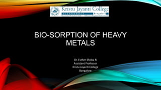 BIO-SORPTION OF HEAVY
METALS
Dr. Esther Shoba R
Assistant Professor
Kristu Jayanti College
Bangalore
 