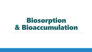 Biosorption
& Bioaccumulation
 
