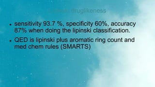 Lipinski druglikeness
 sensitivity 93.7 %, specificity 60%, accuracy
87% when doing the lipinski classification.
 QED is lipinski plus aromatic ring count and
med chem rules (SMARTS)
 