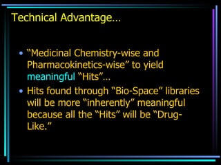 Technical Advantage… “ Medicinal Chemistry-wise and Pharmacokinetics-wise” to yield  meaningful  “Hits”… Hits found through “Bio-Space” libraries will be more “inherently” meaningful because all the “Hits” will be “Drug-Like.” 