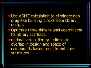 Use ADME calculation to eliminate non-drug-like building blocks from library design. Optimize three-dimensional coordinates for library scaffolds. optimal virtual library - eliminate overlap in design and space of compounds based on different core structures  