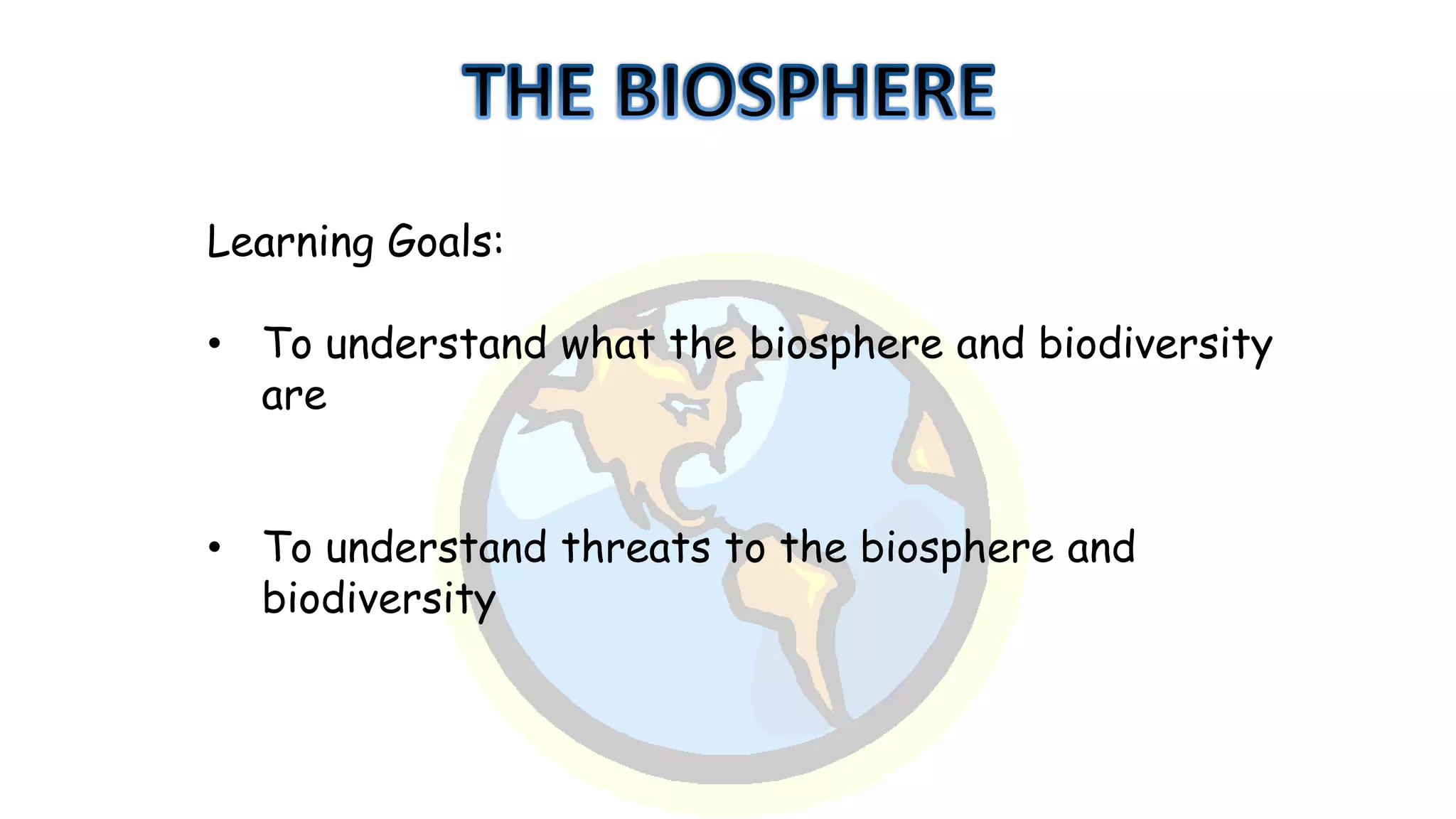 Learning Goals:
• To understand what the biosphere and biodiversity
are
• To understand threats to the biosphere and
biodiversity