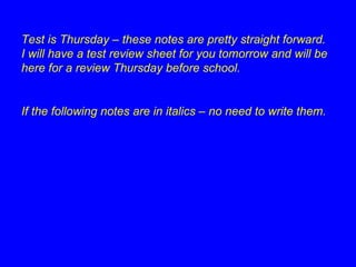 Test is Thursday – these notes are pretty straight forward.  I will have a test review sheet for you tomorrow and will be here for a review Thursday before school. If the following notes are in italics – no need to write them. 