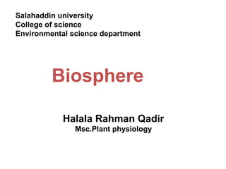 Salahaddin university 
College of science 
Environmental science department 
Biosphere 
Halala Rahman Qadir 
Msc.Plant physiology 
 