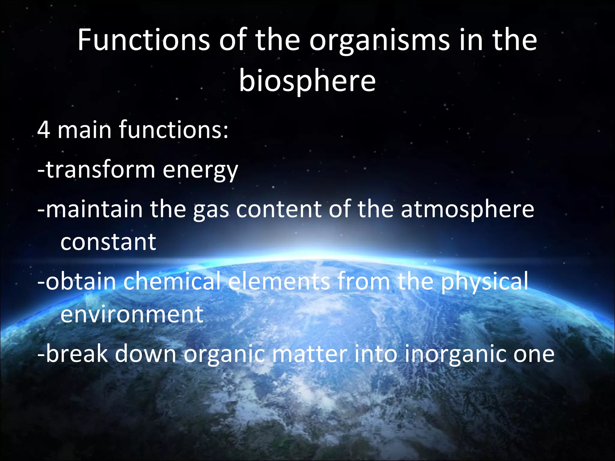 Functions of the organisms in the
biosphere
4 main functions:
-transform energy
-maintain the gas content of the atmosphere
constant
-obtain chemical elements from the physical
environment
-break down organic matter into inorganic one

 