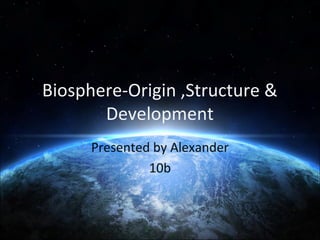 Biosphere-Origin ,Structure &
Development
Presented by Alexander
10b

 