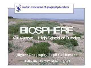 Higher Geography Pupil Conference Dalkeith HS 23 rd  March 2007 BIOSPHERE Val Vannet  High School of Dundee 
