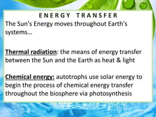 E N E R G Y T R A N S F E R
The Sun's Energy moves throughout Earth's
systems…
Thermal radiation: the means of energy transfer
between the Sun and the Earth as heat & light
Chemical energy: autotrophs use solar energy to
begin the process of chemical energy transfer
throughout the biosphere via photosynthesis
19
 