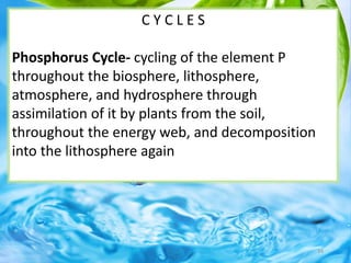 C Y C L E S
Phosphorus Cycle- cycling of the element P
throughout the biosphere, lithosphere,
atmosphere, and hydrosphere through
assimilation of it by plants from the soil,
throughout the energy web, and decomposition
into the lithosphere again
34
 