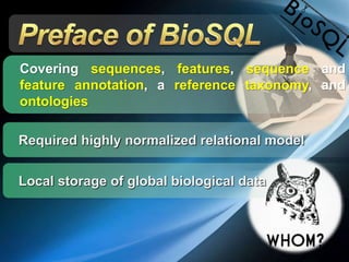 Covering sequences, features, sequence and
feature annotation, a reference taxonomy, and
ontologies
Required highly normalized relational model
Local storage of global biological data
 