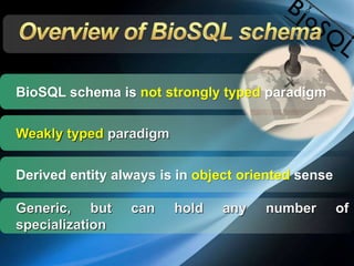 BioSQL schema is not strongly typed paradigm
Derived entity always is in object oriented sense
Weakly typed paradigm
Generic, but can hold any number of
specialization
 