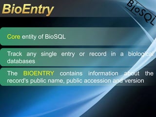 Core entity of BioSQL
Track any single entry or record in a biological
databases
The BIOENTRY contains information about the
record's public name, public accession and version
 