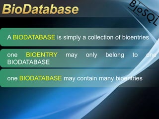 A BIODATABASE is simply a collection of bioentries
one BIOENTRY may only belong to one
BIODATABASE
one BIODATABASE may contain many bioentries
 