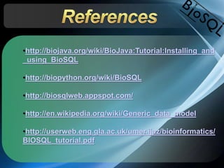 •http://biojava.org/wiki/BioJava:Tutorial:Installing_and
_using_BioSQL
•http://biopython.org/wiki/BioSQL
•http://biosqlweb.appspot.com/
•http://en.wikipedia.org/wiki/Generic_data_model
•http://userweb.eng.gla.ac.uk/umer.ijaz/bioinformatics/
BIOSQL_tutorial.pdf
 