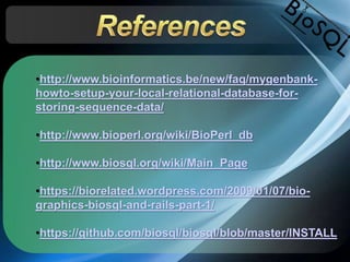 •http://www.bioinformatics.be/new/faq/mygenbank-
howto-setup-your-local-relational-database-for-
storing-sequence-data/
•http://www.bioperl.org/wiki/BioPerl_db
•http://www.biosql.org/wiki/Main_Page
•https://biorelated.wordpress.com/2009/01/07/bio-
graphics-biosql-and-rails-part-1/
•https://github.com/biosql/biosql/blob/master/INSTALL
 